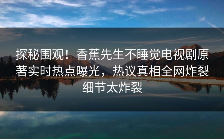 探秘围观！香蕉先生不睡觉电视剧原著实时热点曝光，热议真相全网炸裂细节太炸裂  第1张