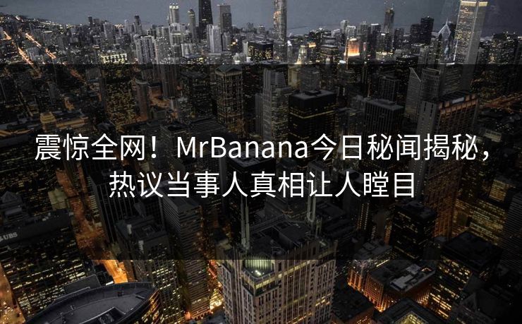 震惊全网！MrBanana今日秘闻揭秘，热议当事人真相让人瞠目