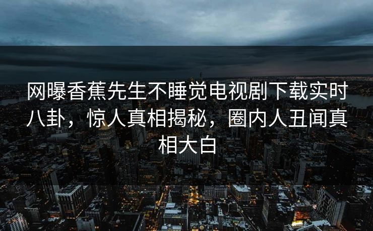 网曝香蕉先生不睡觉电视剧下载实时八卦，惊人真相揭秘，圈内人丑闻真相大白  第1张