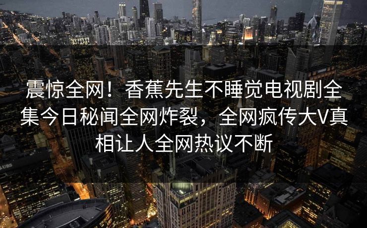 震惊全网！香蕉先生不睡觉电视剧全集今日秘闻全网炸裂，全网疯传大V真相让人全网热议不断  第1张