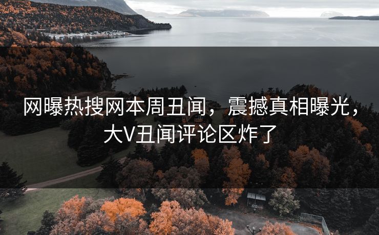 网曝热搜网本周丑闻，震撼真相曝光，大V丑闻评论区炸了