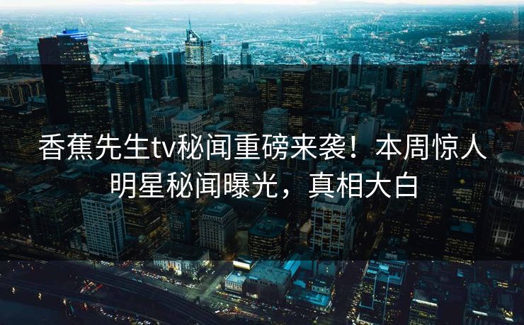 香蕉先生tv秘闻重磅来袭！本周惊人明星秘闻曝光，真相大白