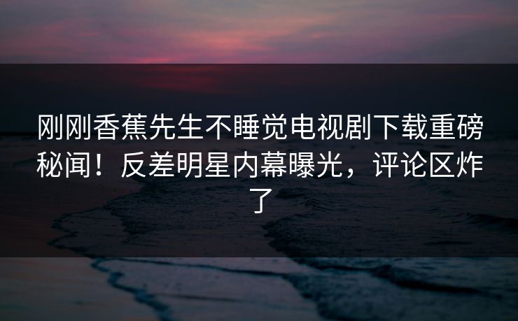 刚刚香蕉先生不睡觉电视剧下载重磅秘闻！反差明星内幕曝光，评论区炸了  第1张