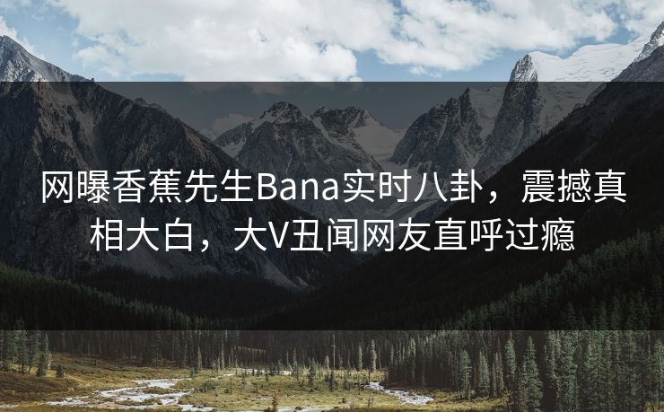 网曝香蕉先生Bana实时八卦，震撼真相大白，大V丑闻网友直呼过瘾  第1张