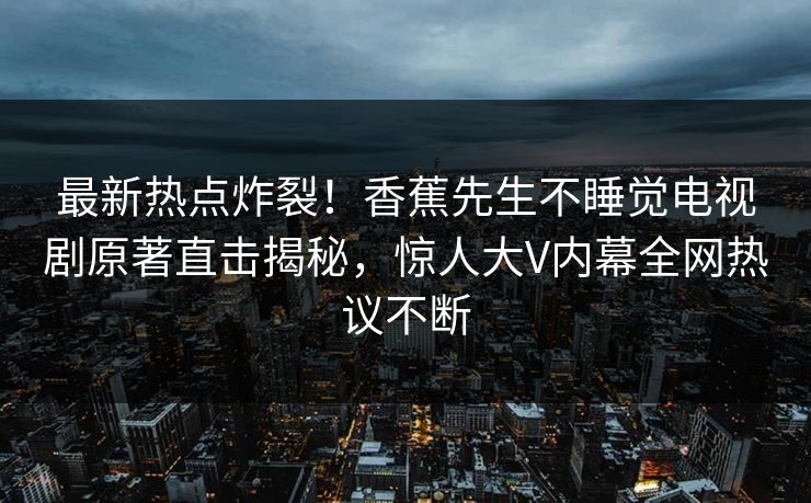 最新热点炸裂！香蕉先生不睡觉电视剧原著直击揭秘，惊人大V内幕全网热议不断  第1张