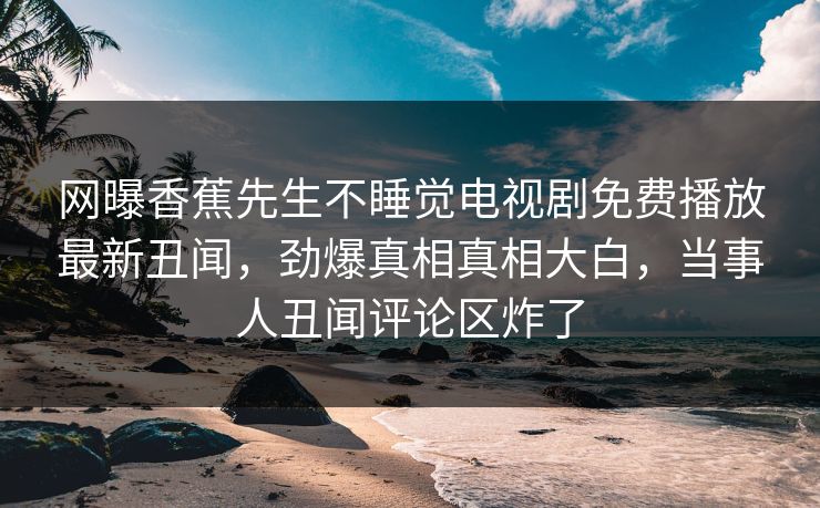 网曝香蕉先生不睡觉电视剧免费播放最新丑闻，劲爆真相真相大白，当事人丑闻评论区炸了  第1张