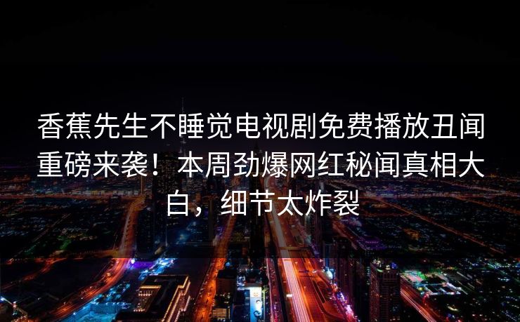 香蕉先生不睡觉电视剧免费播放丑闻重磅来袭！本周劲爆网红秘闻真相大白，细节太炸裂  第1张