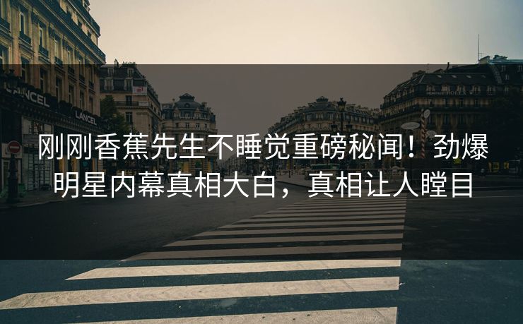 刚刚香蕉先生不睡觉重磅秘闻！劲爆明星内幕真相大白，真相让人瞠目  第1张