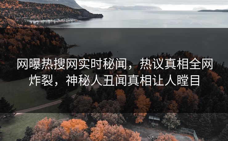 网曝热搜网实时秘闻，热议真相全网炸裂，神秘人丑闻真相让人瞠目  第1张