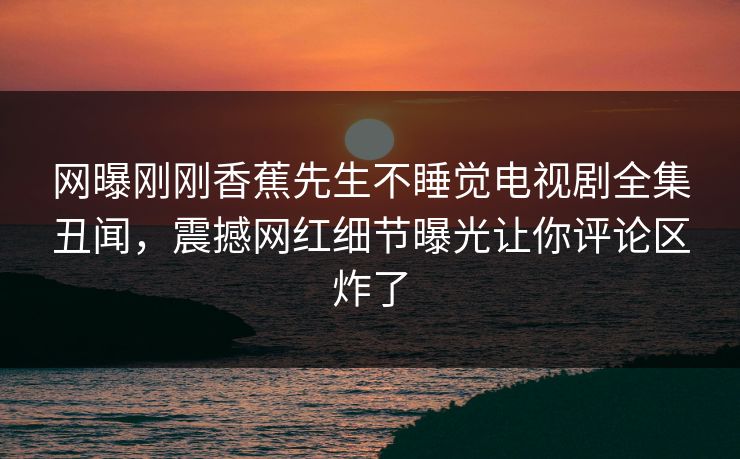网曝刚刚香蕉先生不睡觉电视剧全集丑闻，震撼网红细节曝光让你评论区炸了  第1张