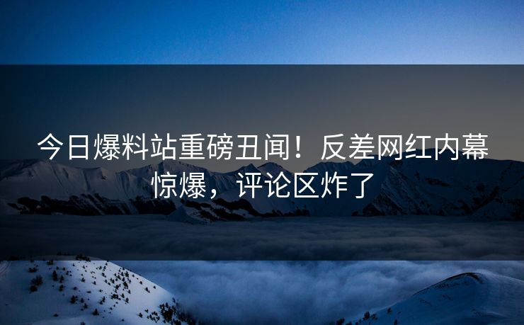 今日爆料站重磅丑闻！反差网红内幕惊爆，评论区炸了