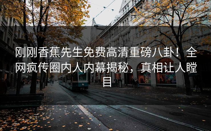 刚刚香蕉先生免费高清重磅八卦！全网疯传圈内人内幕揭秘，真相让人瞠目