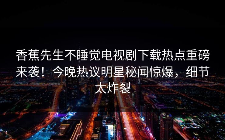 香蕉先生不睡觉电视剧下载热点重磅来袭！今晚热议明星秘闻惊爆，细节太炸裂