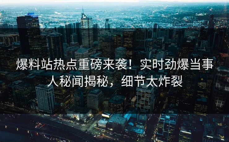 爆料站热点重磅来袭！实时劲爆当事人秘闻揭秘，细节太炸裂  第1张