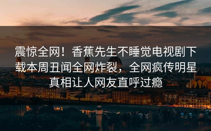 震惊全网！香蕉先生不睡觉电视剧下载本周丑闻全网炸裂，全网疯传明星真相让人网友直呼过瘾  第1张