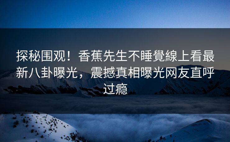 探秘围观！香蕉先生不睡覺線上看最新八卦曝光，震撼真相曝光网友直呼过瘾  第1张