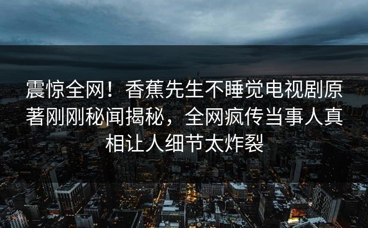 震惊全网！香蕉先生不睡觉电视剧原著刚刚秘闻揭秘，全网疯传当事人真相让人细节太炸裂  第1张