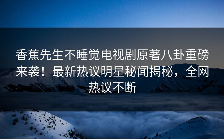 香蕉先生不睡觉电视剧原著八卦重磅来袭！最新热议明星秘闻揭秘，全网热议不断  第1张
