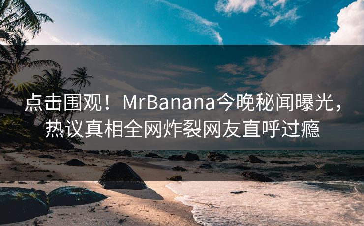 点击围观！MrBanana今晚秘闻曝光，热议真相全网炸裂网友直呼过瘾  第1张