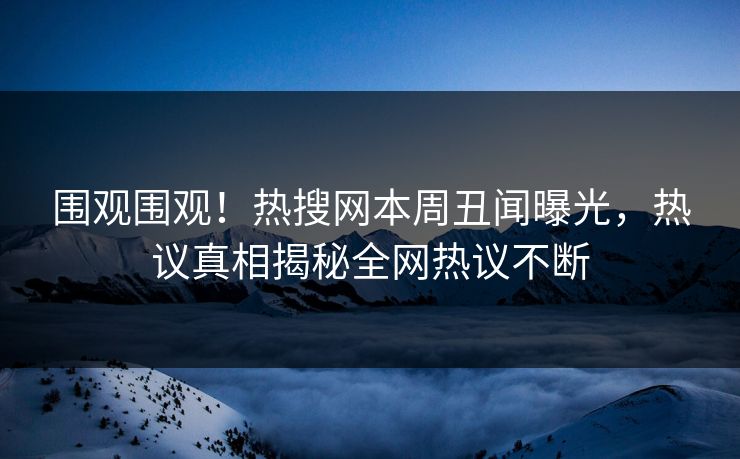 围观围观！热搜网本周丑闻曝光，热议真相揭秘全网热议不断  第1张