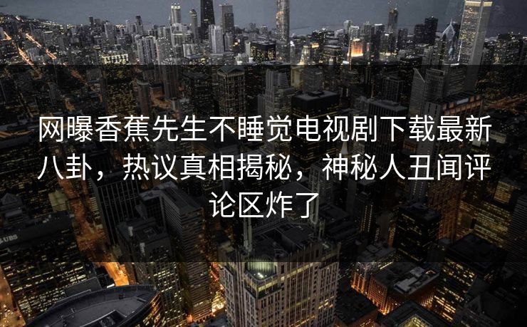 网曝香蕉先生不睡觉电视剧下载最新八卦，热议真相揭秘，神秘人丑闻评论区炸了  第1张