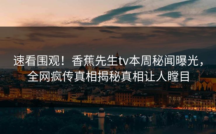 速看围观！香蕉先生tv本周秘闻曝光，全网疯传真相揭秘真相让人瞠目