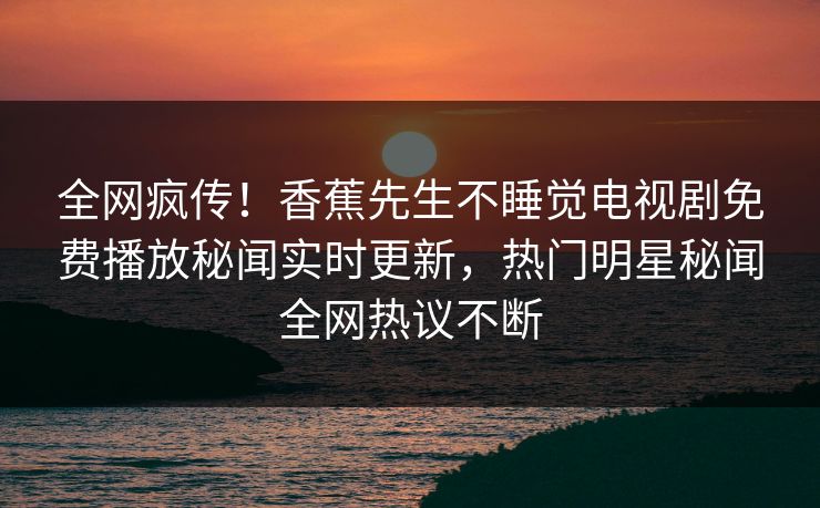 全网疯传！香蕉先生不睡觉电视剧免费播放秘闻实时更新，热门明星秘闻全网热议不断