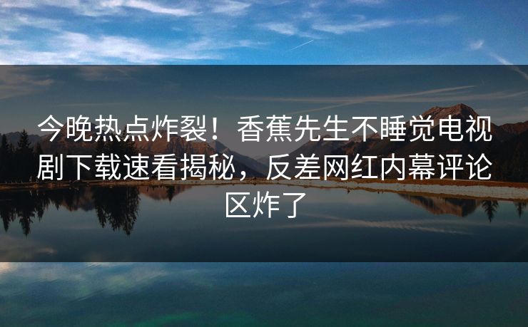 今晚热点炸裂！香蕉先生不睡觉电视剧下载速看揭秘，反差网红内幕评论区炸了
