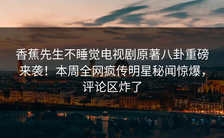 香蕉先生不睡觉电视剧原著八卦重磅来袭！本周全网疯传明星秘闻惊爆，评论区炸了