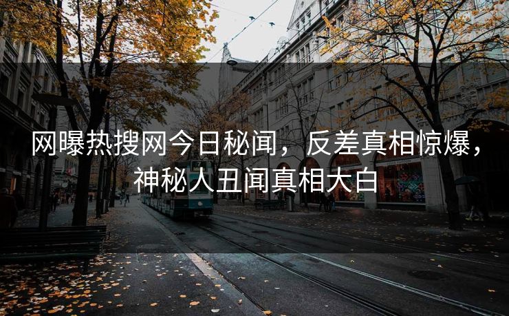 网曝热搜网今日秘闻，反差真相惊爆，神秘人丑闻真相大白  第1张