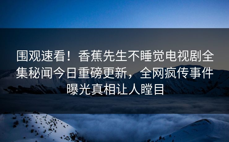 围观速看！香蕉先生不睡觉电视剧全集秘闻今日重磅更新，全网疯传事件曝光真相让人瞠目  第1张