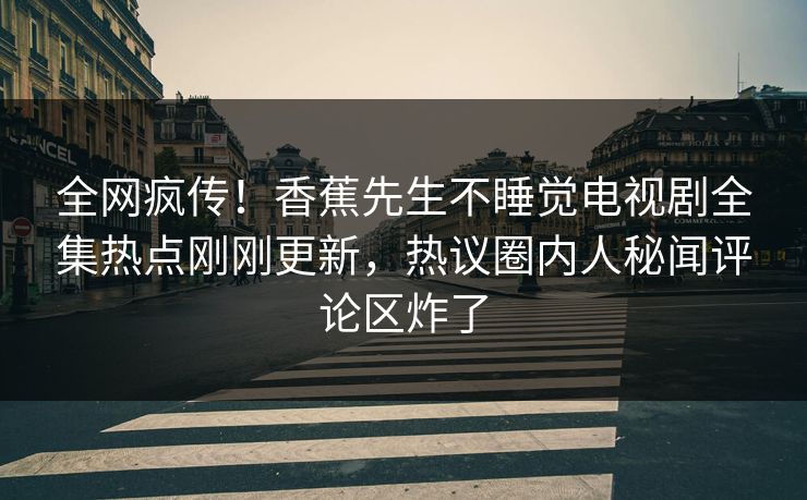全网疯传！香蕉先生不睡觉电视剧全集热点刚刚更新，热议圈内人秘闻评论区炸了  第1张