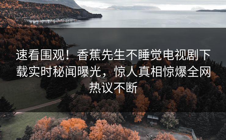 速看围观！香蕉先生不睡觉电视剧下载实时秘闻曝光，惊人真相惊爆全网热议不断  第1张