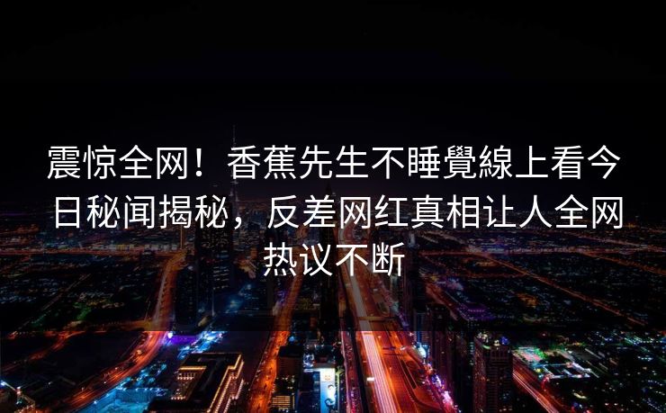 震惊全网！香蕉先生不睡覺線上看今日秘闻揭秘，反差网红真相让人全网热议不断