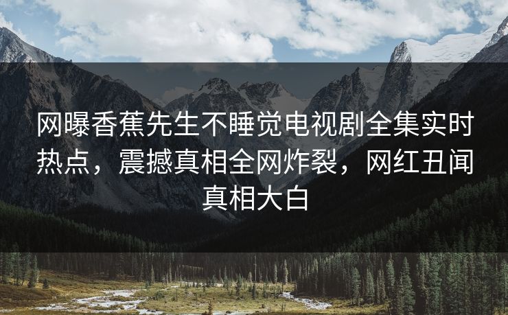 网曝香蕉先生不睡觉电视剧全集实时热点，震撼真相全网炸裂，网红丑闻真相大白  第1张