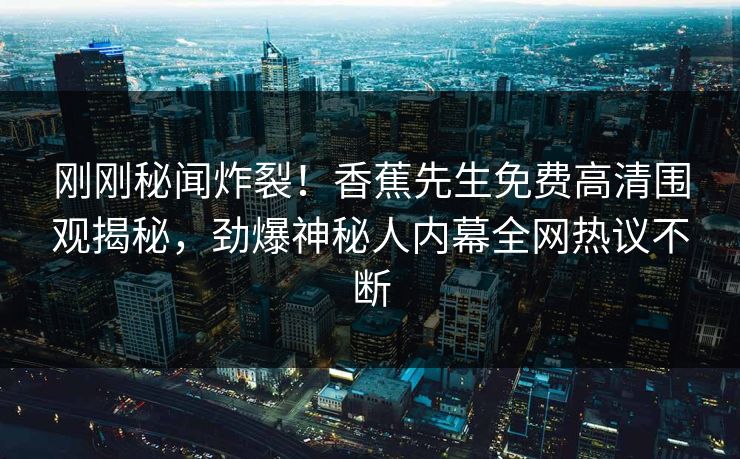 刚刚秘闻炸裂！香蕉先生免费高清围观揭秘，劲爆神秘人内幕全网热议不断