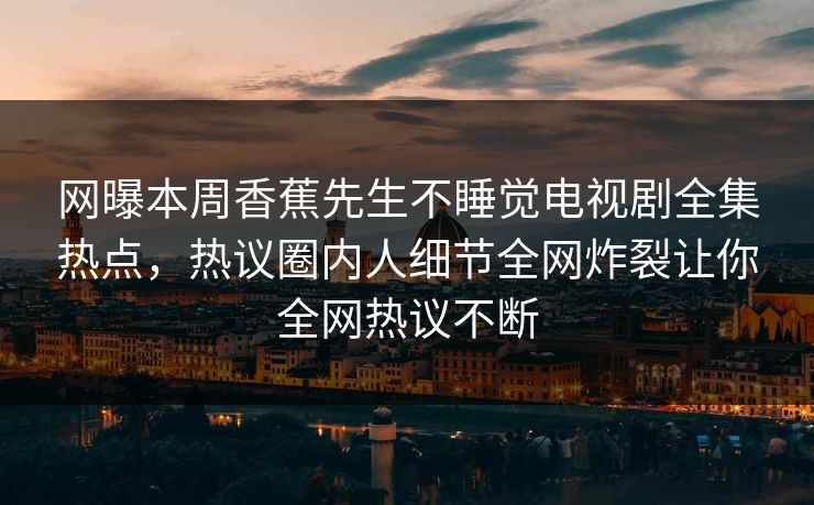 网曝本周香蕉先生不睡觉电视剧全集热点，热议圈内人细节全网炸裂让你全网热议不断  第1张