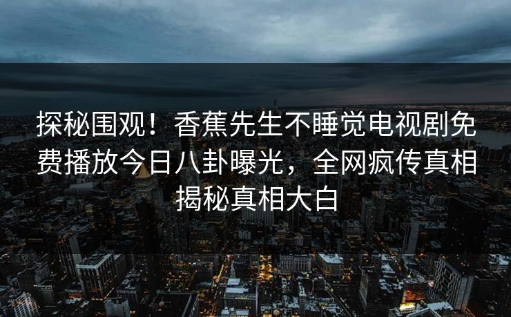 探秘围观！香蕉先生不睡觉电视剧免费播放今日八卦曝光，全网疯传真相揭秘真相大白  第1张