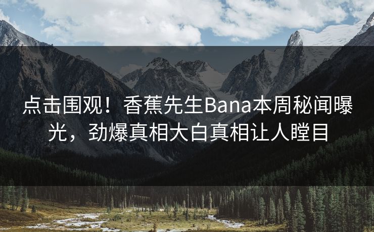 点击围观！香蕉先生Bana本周秘闻曝光，劲爆真相大白真相让人瞠目