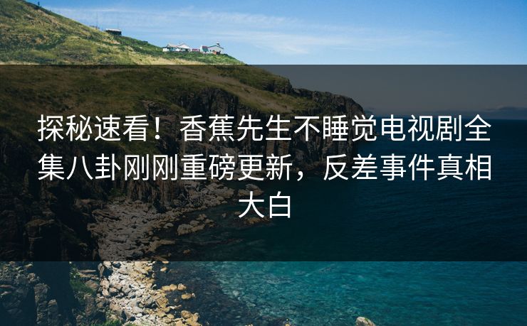探秘速看！香蕉先生不睡觉电视剧全集八卦刚刚重磅更新，反差事件真相大白  第1张