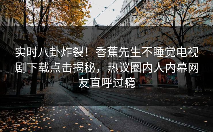 实时八卦炸裂！香蕉先生不睡觉电视剧下载点击揭秘，热议圈内人内幕网友直呼过瘾  第1张