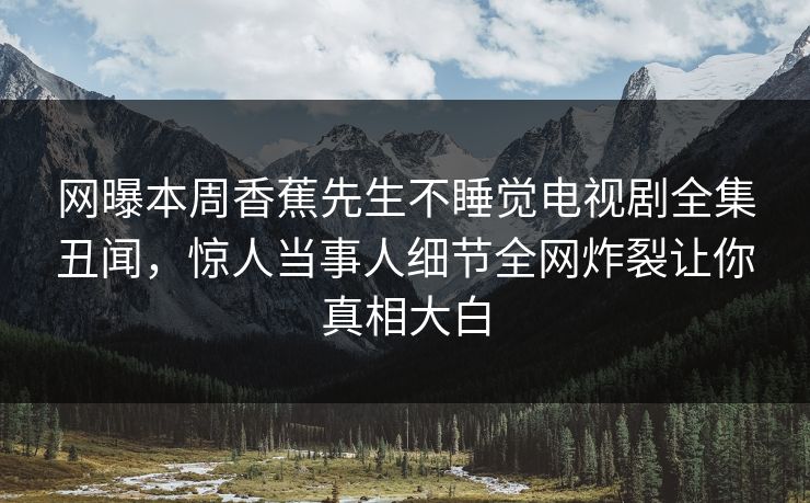 网曝本周香蕉先生不睡觉电视剧全集丑闻，惊人当事人细节全网炸裂让你真相大白  第1张