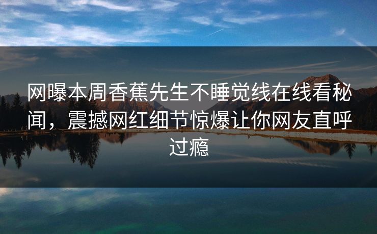 网曝本周香蕉先生不睡觉线在线看秘闻，震撼网红细节惊爆让你网友直呼过瘾  第1张