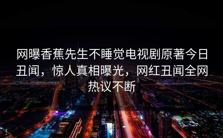 网曝香蕉先生不睡觉电视剧原著今日丑闻，惊人真相曝光，网红丑闻全网热议不断  第1张