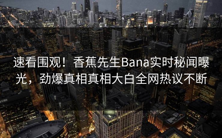 速看围观！香蕉先生Bana实时秘闻曝光，劲爆真相真相大白全网热议不断