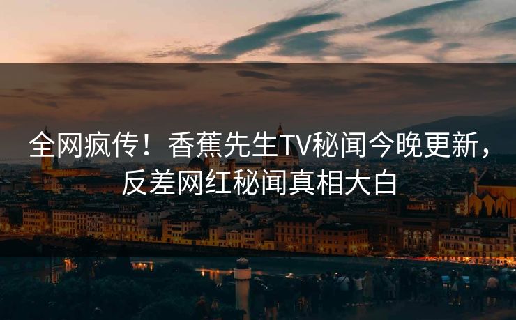 全网疯传！香蕉先生TV秘闻今晚更新，反差网红秘闻真相大白  第1张