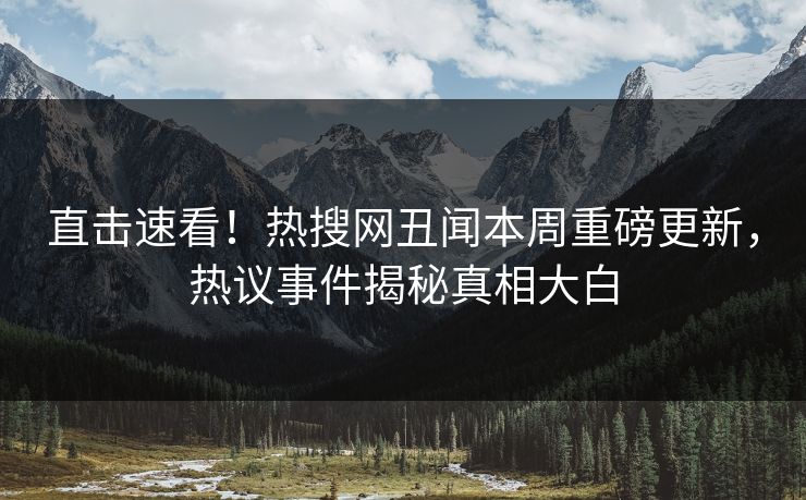 直击速看！热搜网丑闻本周重磅更新，热议事件揭秘真相大白