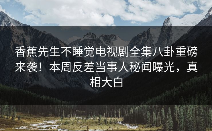 香蕉先生不睡觉电视剧全集八卦重磅来袭！本周反差当事人秘闻曝光，真相大白