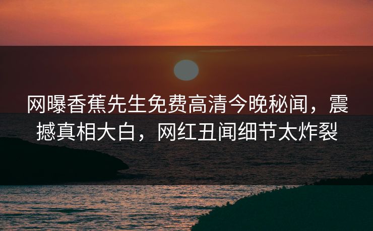 网曝香蕉先生免费高清今晚秘闻，震撼真相大白，网红丑闻细节太炸裂
