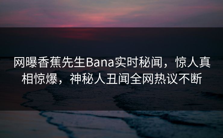网曝香蕉先生Bana实时秘闻，惊人真相惊爆，神秘人丑闻全网热议不断
